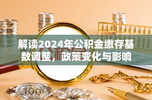 临沧解读2024年公积金缴存基数调整，政策变化与影响