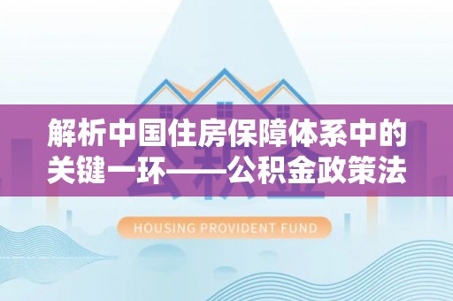 临沧解析中国住房保障体系中的关键一环——公积金政策法规的演变与影响