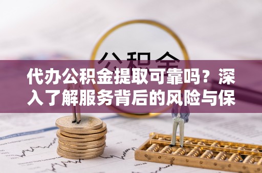 临沧代办公积金提取可靠吗？深入了解服务背后的风险与保障