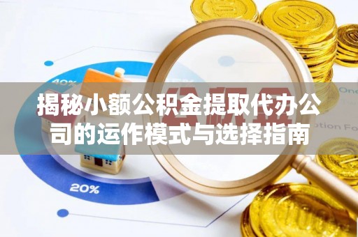 临沧揭秘小额公积金提取代办公司的运作模式与选择指南