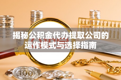 临沧揭秘公积金代办提取公司的运作模式与选择指南