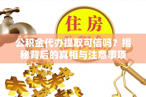 临沧公积金代办提取可信吗？揭秘背后的真相与注意事项