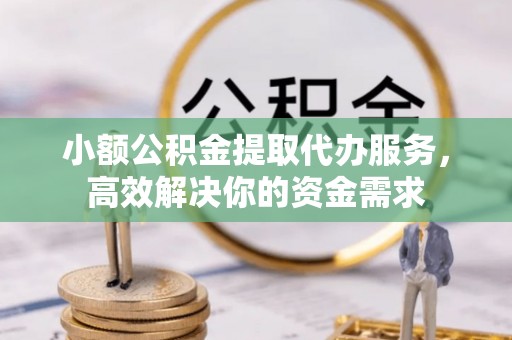 临沧小额公积金提取代办服务，高效解决你的资金需求