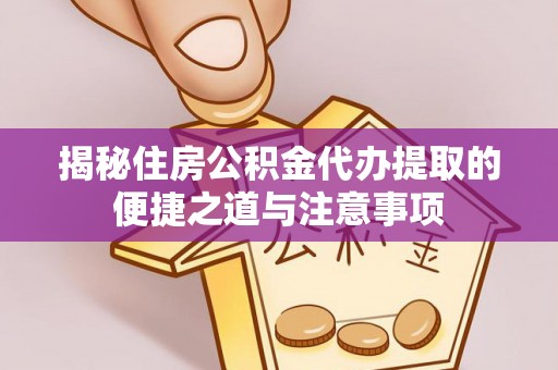 临沧揭秘住房公积金代办提取的便捷之道与注意事项
