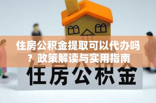 临沧住房公积金提取可以代办吗？政策解读与实用指南