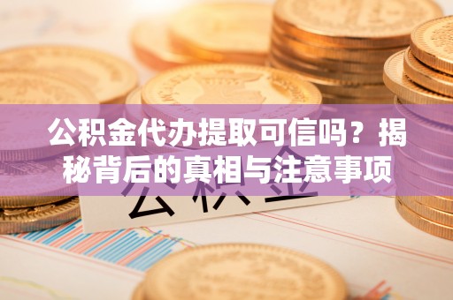 临沧公积金代办提取可信吗？揭秘背后的真相与注意事项