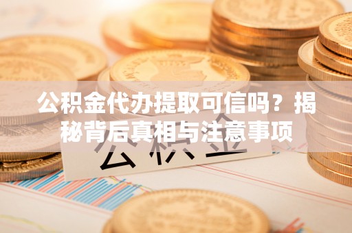 临沧公积金代办提取可信吗？揭秘背后真相与注意事项