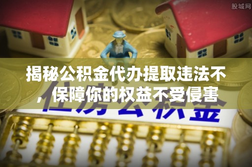 临沧揭秘公积金代办提取违法不，保障你的权益不受侵害