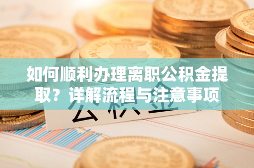 临沧如何顺利办理离职公积金提取？详解流程与注意事项
