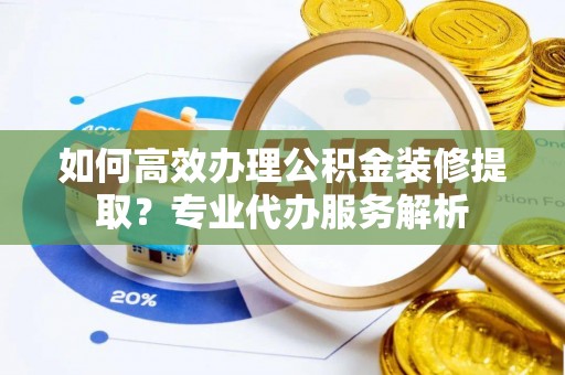 临沧如何高效办理公积金装修提取？专业代办服务解析