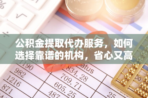 临沧公积金提取代办服务，如何选择靠谱的机构，省心又高效