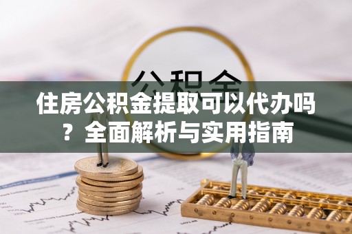 临沧住房公积金提取可以代办吗？全面解析与实用指南