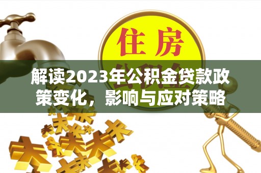 临沧解读2023年公积金贷款政策变化，影响与应对策略