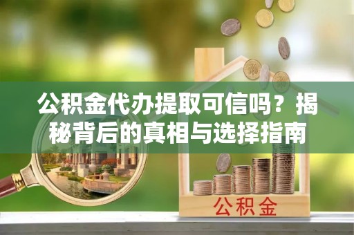 临沧公积金代办提取可信吗？揭秘背后的真相与选择指南
