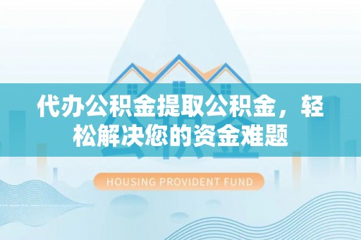 临沧代办公积金提取公积金，轻松解决您的资金难题