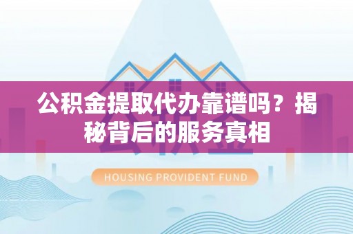 临沧公积金提取代办靠谱吗？揭秘背后的服务真相