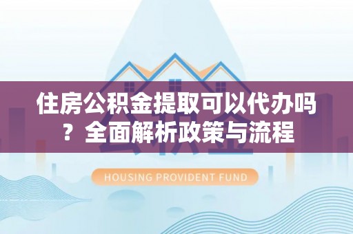 临沧住房公积金提取可以代办吗？全面解析政策与流程
