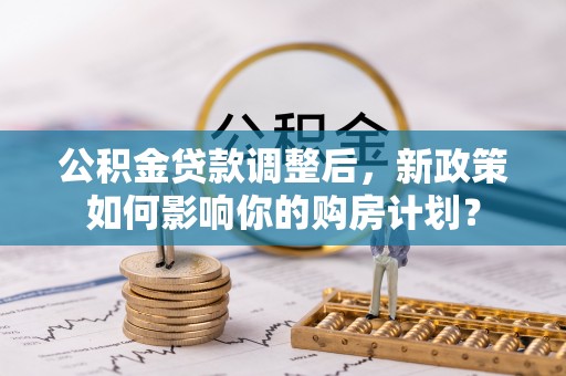 临沧公积金贷款调整后，新政策如何影响你的购房计划？