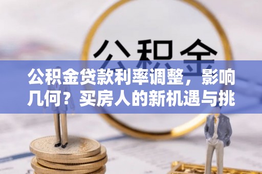 临沧公积金贷款利率调整，影响几何？买房人的新机遇与挑战