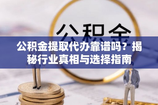 临沧公积金提取代办靠谱吗？揭秘行业真相与选择指南
