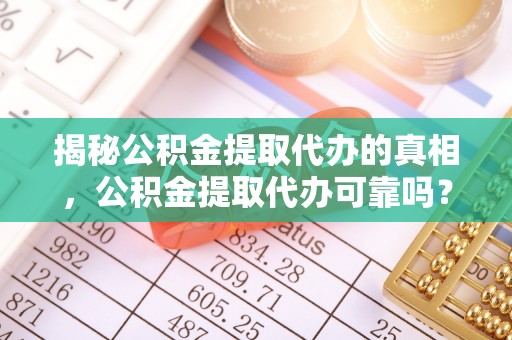 临沧揭秘公积金提取代办的真相，公积金提取代办可靠吗？
