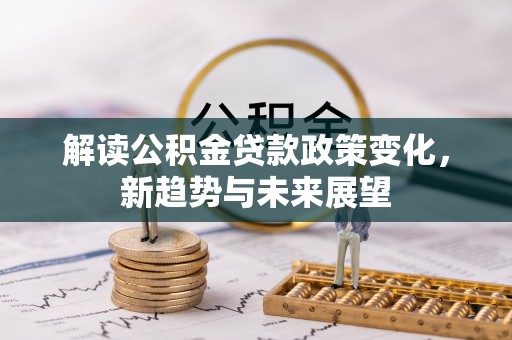 临沧解读公积金贷款政策变化，新趋势与未来展望