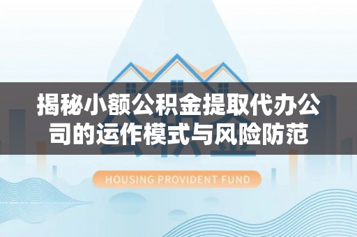 临沧揭秘小额公积金提取代办公司的运作模式与风险防范