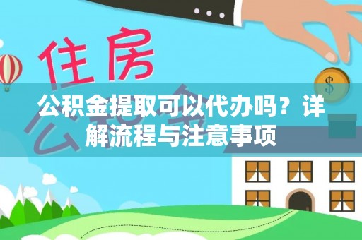 临沧公积金提取可以代办吗？详解流程与注意事项