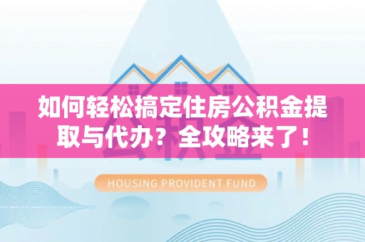 临沧如何轻松搞定住房公积金提取与代办？全攻略来了！