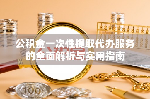 临沧公积金一次性提取代办服务的全面解析与实用指南