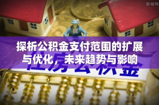 临沧探析公积金支付范围的扩展与优化，未来趋势与影响