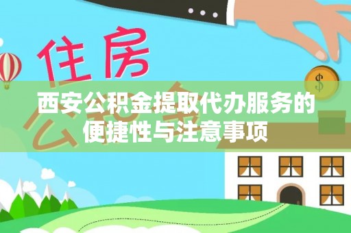 临沧西安公积金提取代办服务的便捷性与注意事项