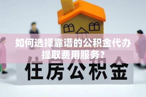临沧如何选择靠谱的公积金代办提取费用服务？