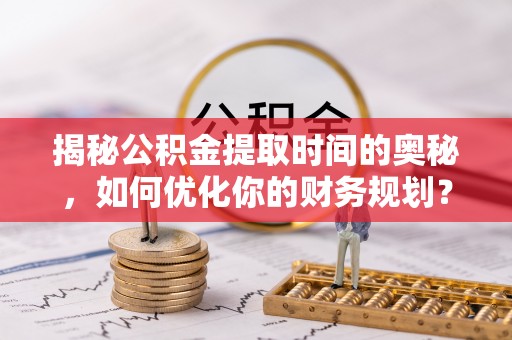 临沧揭秘公积金提取时间的奥秘，如何优化你的财务规划？