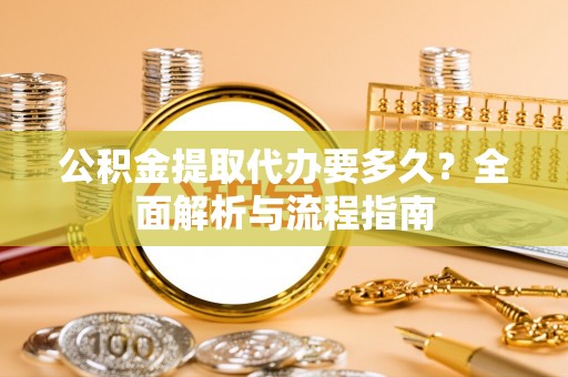 临沧公积金提取代办要多久？全面解析与流程指南