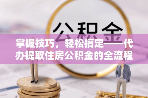 临沧掌握技巧，轻松搞定——代办提取住房公积金的全流程解析