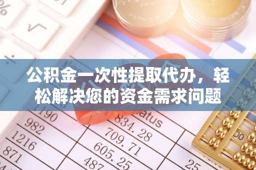 临沧公积金一次性提取代办，轻松解决您的资金需求问题