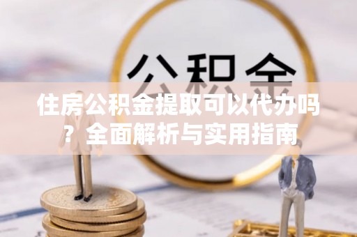 临沧住房公积金提取可以代办吗？全面解析与实用指南