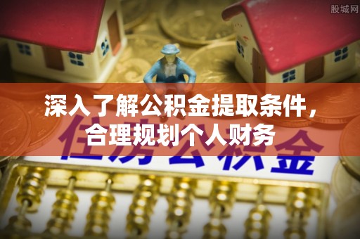 临沧深入了解公积金提取条件，合理规划个人财务
