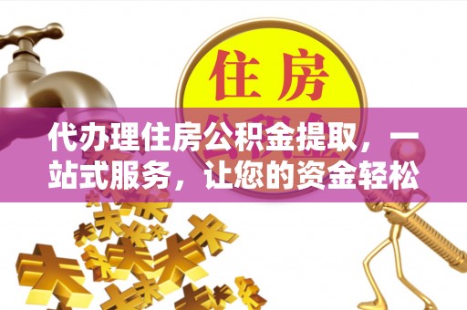 临沧代办理住房公积金提取，一站式服务，让您的资金轻松到账