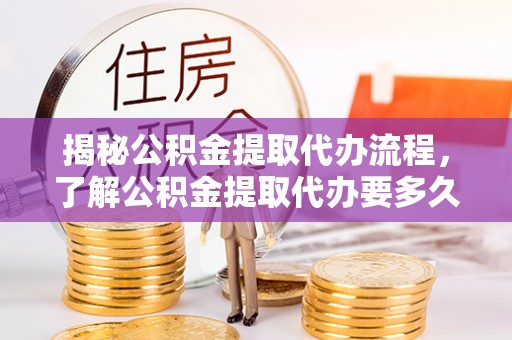 临沧揭秘公积金提取代办流程，了解公积金提取代办要多久的关键因素