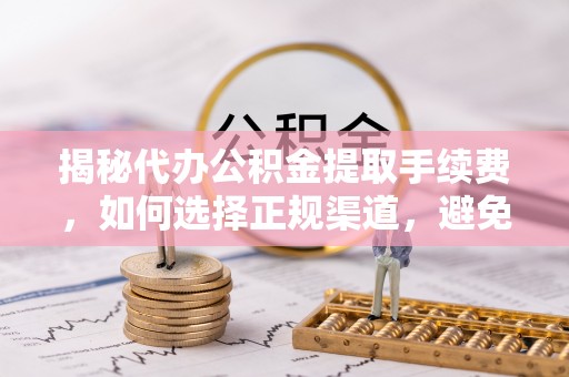临沧揭秘代办公积金提取手续费，如何选择正规渠道，避免上当受骗