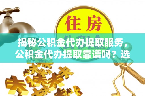 临沧揭秘公积金代办提取服务，公积金代办提取靠谱吗？选择前你需要知道这些！