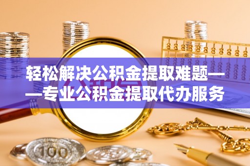 临沧轻松解决公积金提取难题——专业公积金提取代办服务详解