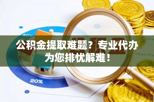 临沧公积金提取难题？专业代办为您排忧解难！