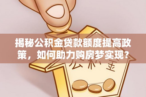 临沧揭秘公积金贷款额度提高政策，如何助力购房梦实现？
