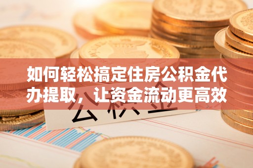 临沧如何轻松搞定住房公积金代办提取，让资金流动更高效