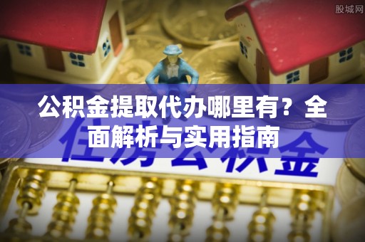 临沧公积金提取代办哪里有？全面解析与实用指南