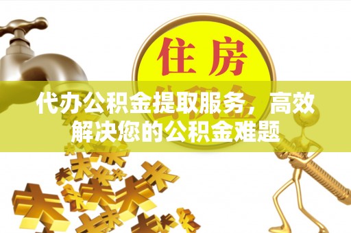 临沧代办公积金提取服务，高效解决您的公积金难题
