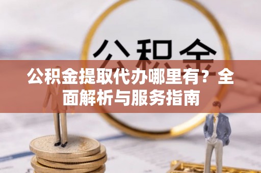临沧公积金提取代办哪里有？全面解析与服务指南